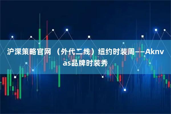 沪深策略官网 （外代二线）纽约时装周——Aknvas品牌时装秀