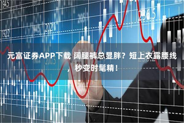元富证券APP下载 阔腿裤总显胖？短上衣露腰线，秒变时髦精！