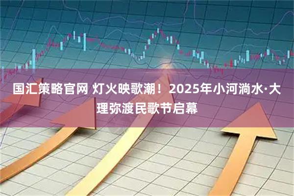 国汇策略官网 灯火映歌潮！2025年小河淌水·大理弥渡民歌节启幕