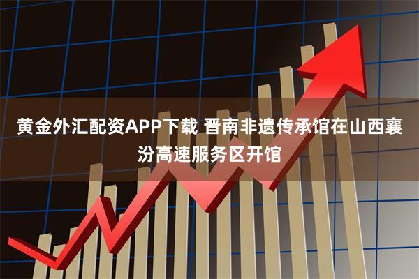 黄金外汇配资APP下载 晋南非遗传承馆在山西襄汾高速服务区开馆