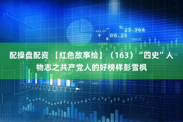 配操盘配资 【红色故事绘】（163）“四史”人物志之共产党人的好榜样彭雪枫