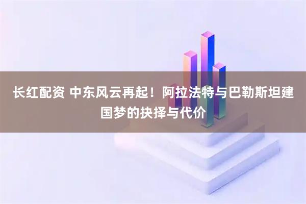 长红配资 中东风云再起！阿拉法特与巴勒斯坦建国梦的抉择与代价