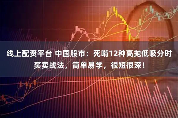 线上配资平台 中国股市:死啃12种高抛低吸分时买卖战法,简单易学,很短很深!