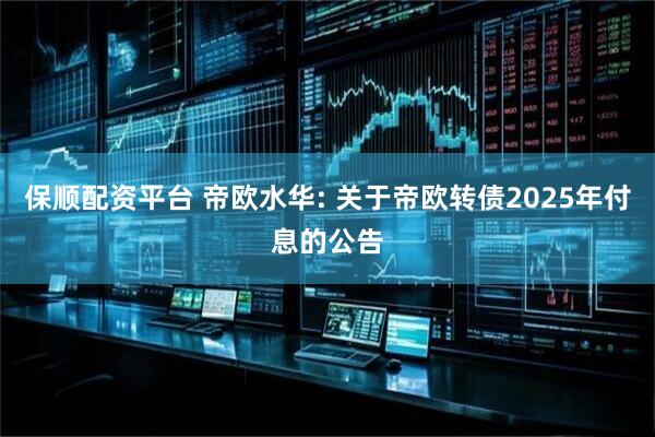 保顺配资平台 帝欧水华: 关于帝欧转债2025年付息的公告