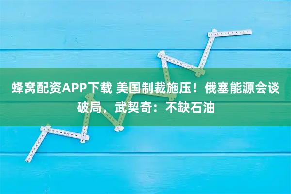 蜂窝配资APP下载 美国制裁施压!俄塞能源会谈破局,武契奇:不缺石油