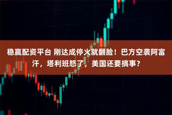 稳赢配资平台 刚达成停火就翻脸！巴方空袭阿富汗，塔利班怒了，美国还要搞事？