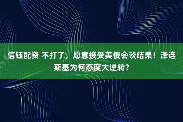 信钰配资 不打了，愿意接受美俄会谈结果！泽连斯基为何态度大逆转？