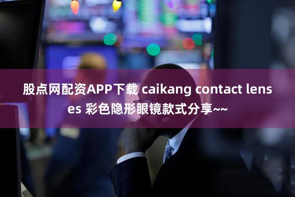 股点网配资APP下载 caikang contact lenses 彩色隐形眼镜款式分享~~