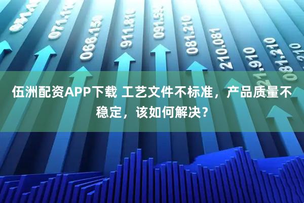 伍洲配资APP下载 工艺文件不标准,产品质量不稳定,该如何解决?