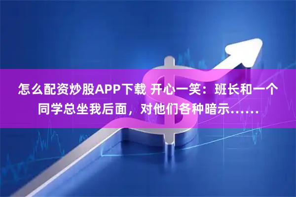 怎么配资炒股APP下载 开心一笑：班长和一个同学总坐我后面，对他们各种暗示……