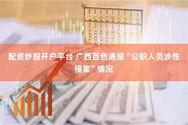 配资炒股开户平台 广西百色通报“公职人员涉性侵案”情况