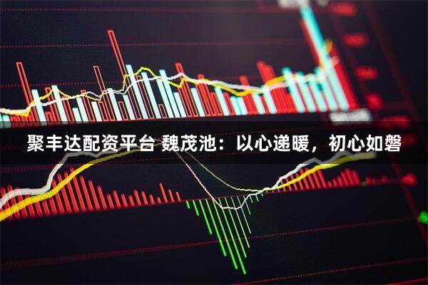 聚丰达配资平台 魏茂池:以心递暖,初心如磐