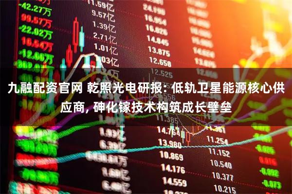 九融配资官网 乾照光电研报: 低轨卫星能源核心供应商, 砷化镓技术构筑成长壁垒