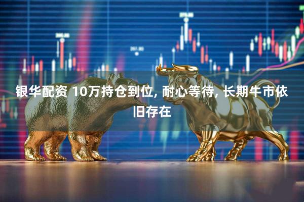 银华配资 10万持仓到位, 耐心等待, 长期牛市依旧存在
