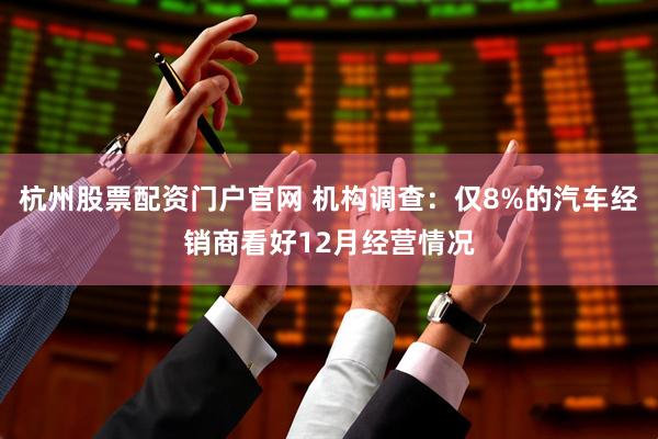 杭州股票配资门户官网 机构调查:仅8%的汽车经销商看好12月经营情况