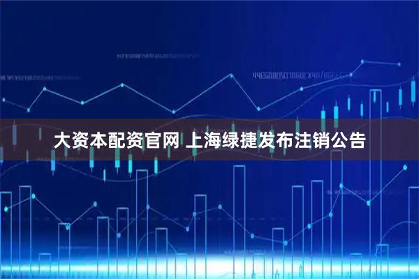 大资本配资官网 上海绿捷发布注销公告