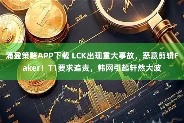 涌盈策略APP下载 LCK出现重大事故，恶意剪辑Faker！T1要求追责，韩网引起轩然大波