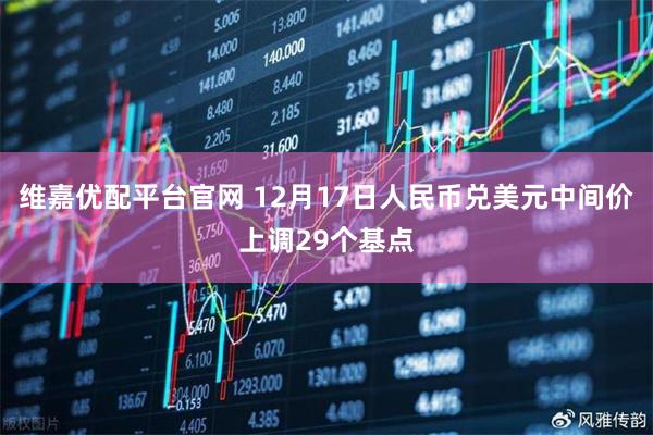 维嘉优配平台官网 12月17日人民币兑美元中间价上调29个基点