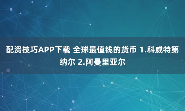 配资技巧APP下载 全球最值钱的货币 1.科威特第纳尔 2.阿曼里亚尔