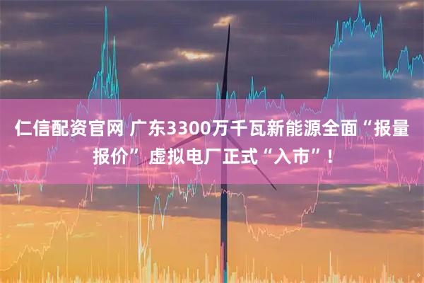仁信配资官网 广东3300万千瓦新能源全面“报量报价” 虚拟电厂正式“入市”!
