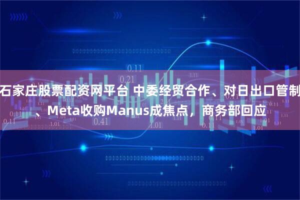 石家庄股票配资网平台 中委经贸合作、对日出口管制、Meta收购Manus成焦点，商务部回应