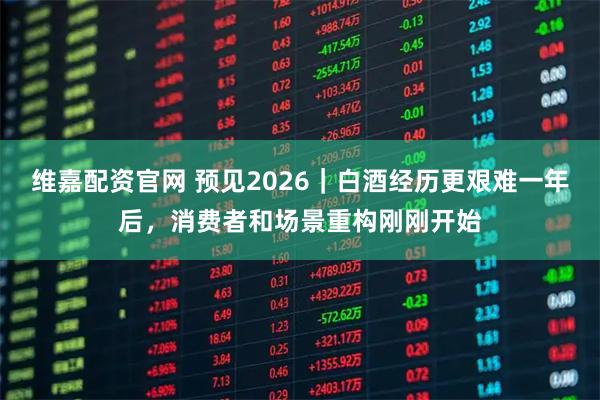 维嘉配资官网 预见2026｜白酒经历更艰难一年后，消费者和场景重构刚刚开始