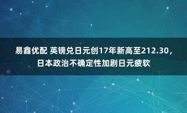 易鑫优配 英镑兑日元创17年新高至212.30，日本政治不确定性加剧日元疲软