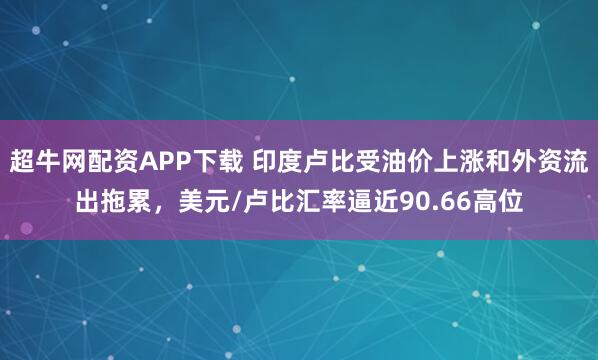 超牛网配资APP下载 印度卢比受油价上涨和外资流出拖累，美元/卢比汇率逼近90.66高位