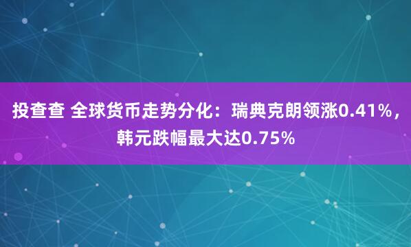 投查查 全球货币走势分化：瑞典克朗领涨0.41%，韩元跌幅最大达0.75%