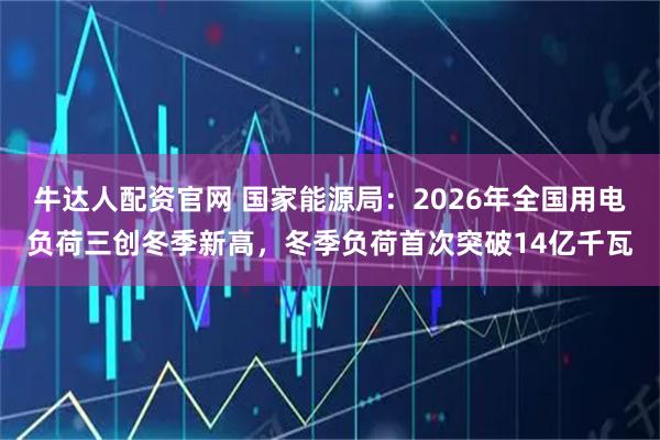 牛达人配资官网 国家能源局：2026年全国用电负荷三创冬季新高，冬季负荷首次突破14亿千瓦