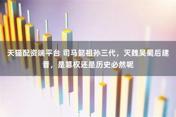 天猫配资端平台 司马懿祖孙三代，灭魏吴蜀后建晋，是篡权还是历史必然呢