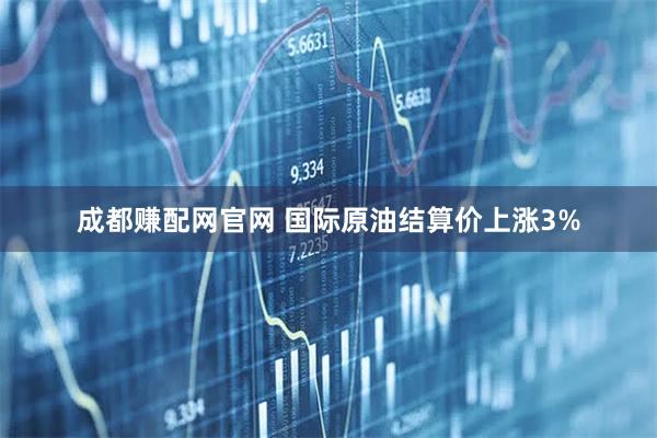 成都赚配网官网 国际原油结算价上涨3%