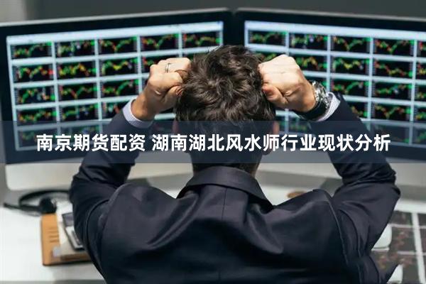 南京期货配资 湖南湖北风水师行业现状分析