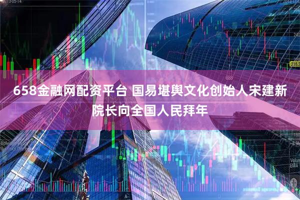 658金融网配资平台 国易堪舆文化创始人宋建新院长向全国人民拜年