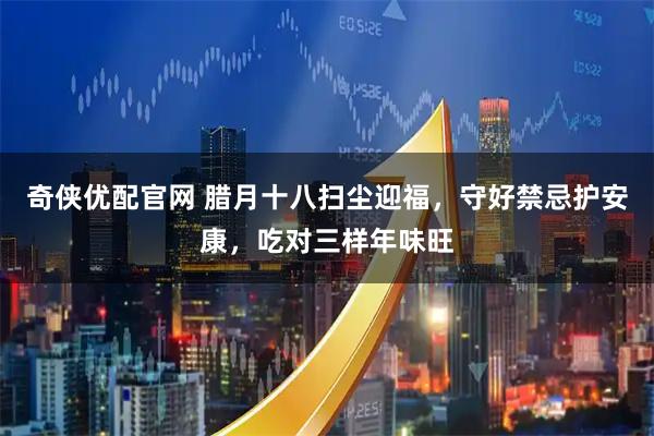 奇侠优配官网 腊月十八扫尘迎福，守好禁忌护安康，吃对三样年味旺