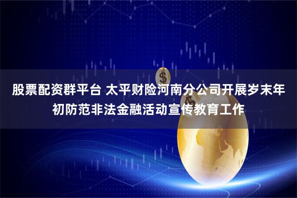 股票配资群平台 太平财险河南分公司开展岁末年初防范非法金融活动宣传教育工作