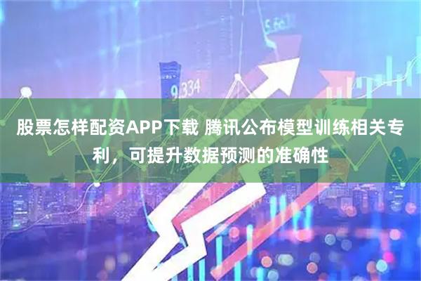 股票怎样配资APP下载 腾讯公布模型训练相关专利，可提升数据预测的准确性