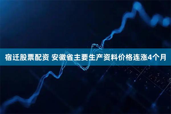 宿迁股票配资 安徽省主要生产资料价格连涨4个月