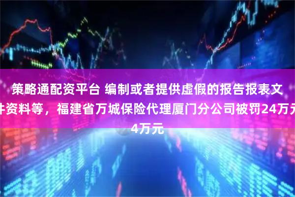 策略通配资平台 编制或者提供虚假的报告报表文件资料等，福建省万城保险代理厦门分公司被罚24万元