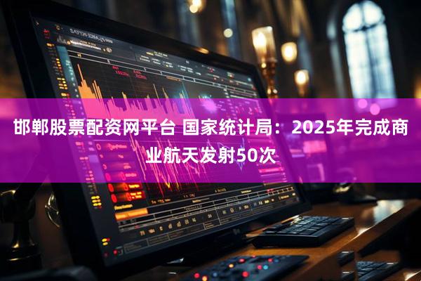 邯郸股票配资网平台 国家统计局：2025年完成商业航天发射50次