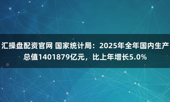 汇操盘配资官网 国家统计局：2025年全年国内生产总值1401879亿元，比上年增长5.0%