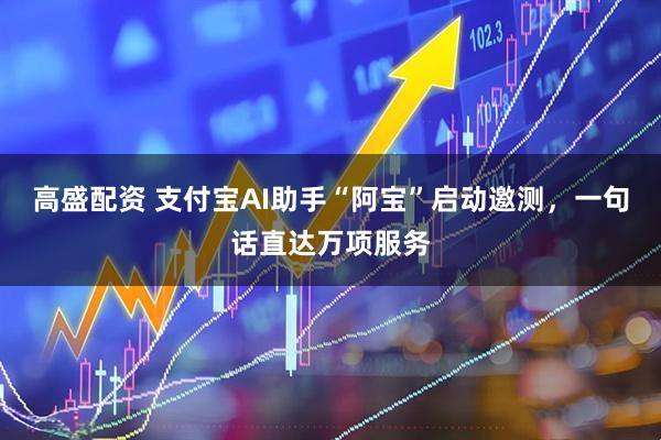 高盛配资 支付宝AI助手“阿宝”启动邀测,一句话直达万项服务