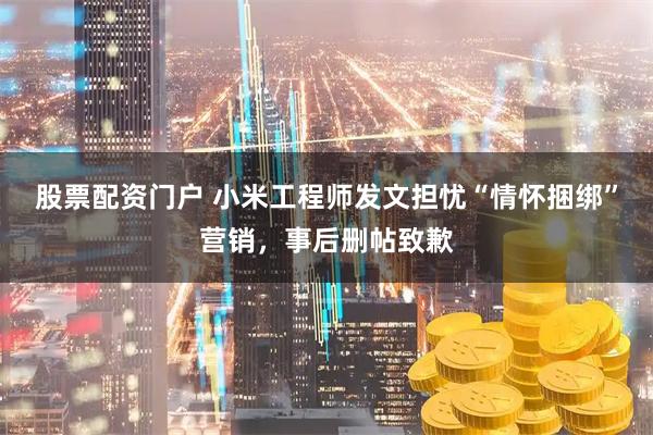 股票配资门户 小米工程师发文担忧“情怀捆绑”营销，事后删帖致歉