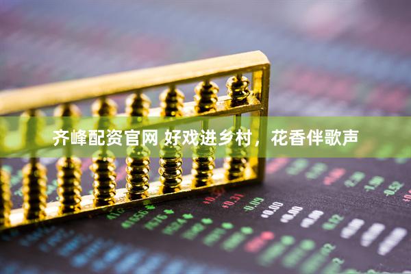 齐峰配资官网 好戏进乡村,花香伴歌声
