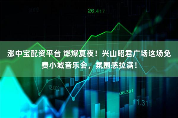涨中宝配资平台 燃爆夏夜！兴山昭君广场这场免费小城音乐会，氛围感拉满！