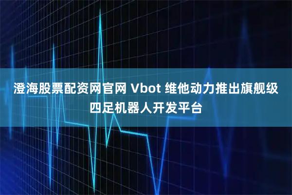 澄海股票配资网官网 Vbot 维他动力推出旗舰级四足机器人开发平台