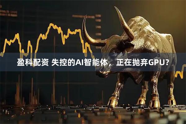 盈科配资 失控的AI智能体，正在抛弃GPU？