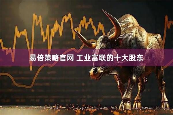 易倍策略官网 工业富联的十大股东